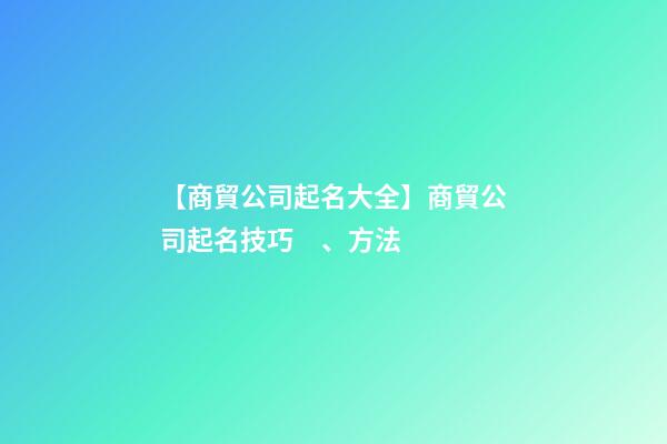 【商貿公司起名大全】商貿公司起名技巧、方法-第1張-公司起名-玄機派